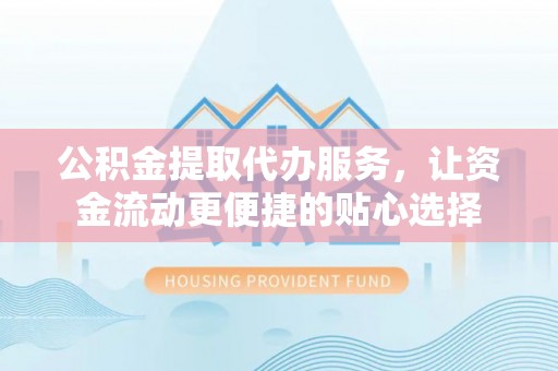 洱源公积金提取代办服务，让资金流动更便捷的贴心选择