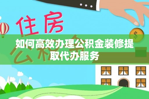 洱源如何高效办理公积金装修提取代办服务