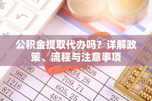 洱源公积金提取代办吗？详解政策、流程与注意事项