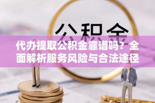 洱源代办提取公积金靠谱吗？全面解析服务风险与合法途径