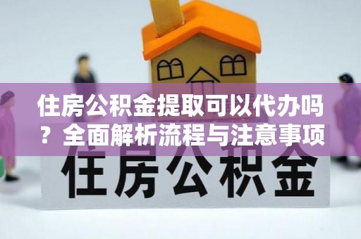 洱源住房公积金提取可以代办吗？全面解析流程与注意事项