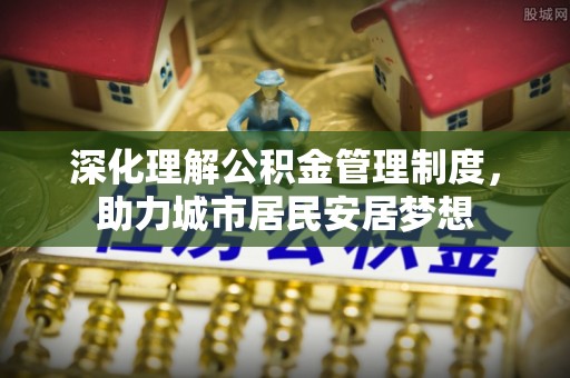 洱源深化理解公积金管理制度，助力城市居民安居梦想