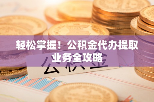 洱源轻松掌握！公积金代办提取业务全攻略
