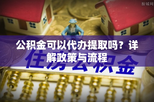 洱源公积金可以代办提取吗？详解政策与流程