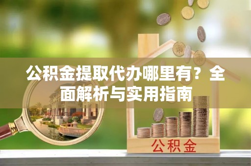 洱源公积金提取代办哪里有？全面解析与实用指南