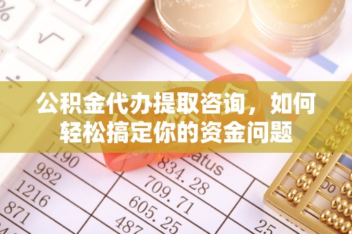 洱源公积金代办提取咨询，如何轻松搞定你的资金问题