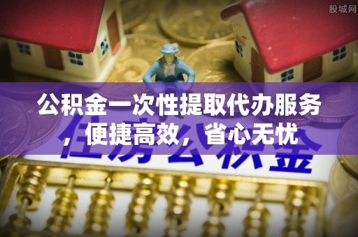 洱源公积金一次性提取代办服务，便捷高效，省心无忧