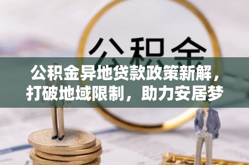 洱源公积金异地贷款政策新解，打破地域限制，助力安居梦想