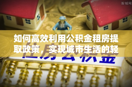 洱源如何高效利用公积金租房提取政策，实现城市生活的轻松负担