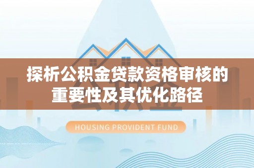 洱源探析公积金贷款资格审核的重要性及其优化路径