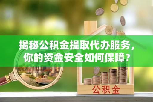 洱源揭秘公积金提取代办服务，你的资金安全如何保障？