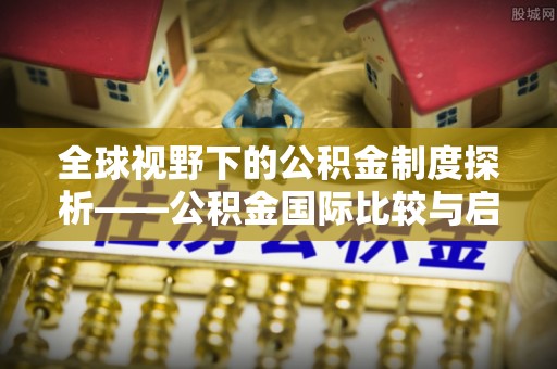 洱源全球视野下的公积金制度探析——公积金国际比较与启示