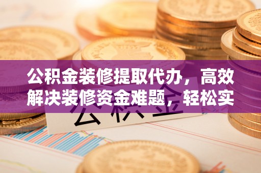 洱源公积金装修提取代办，高效解决装修资金难题，轻松实现家居梦想