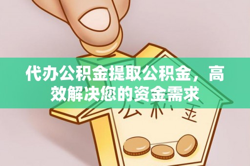 洱源代办公积金提取公积金，高效解决您的资金需求