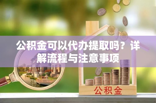 洱源公积金可以代办提取吗？详解流程与注意事项