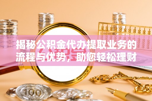 洱源揭秘公积金代办提取业务的流程与优势，助您轻松理财