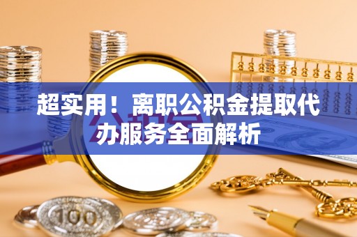 洱源超实用！离职公积金提取代办服务全面解析