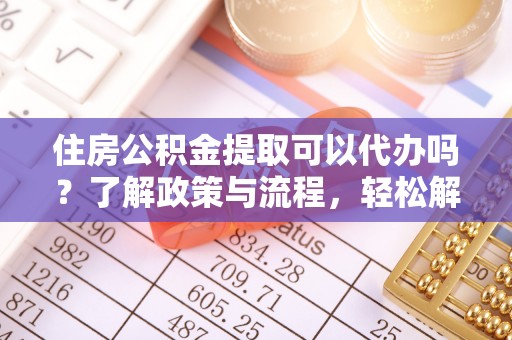 洱源住房公积金提取可以代办吗？了解政策与流程，轻松解决疑问