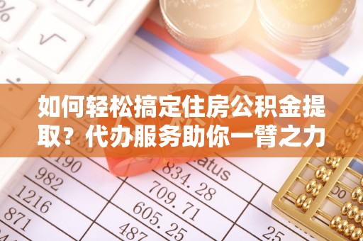 洱源如何轻松搞定住房公积金提取？代办服务助你一臂之力