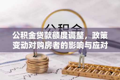 洱源公积金贷款额度调整，政策变动对购房者的影响与应对策略