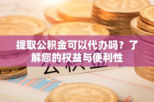 洱源提取公积金可以代办吗？了解您的权益与便利性