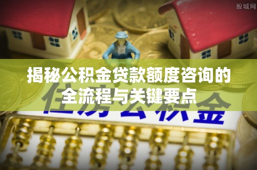 洱源揭秘公积金贷款额度咨询的全流程与关键要点