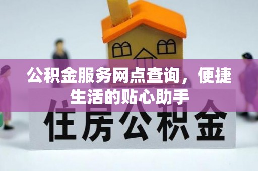 洱源公积金服务网点查询，便捷生活的贴心助手