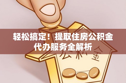 洱源轻松搞定！提取住房公积金代办服务全解析