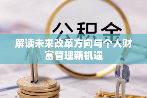 洱源解读未来改革方向与个人财富管理新机遇