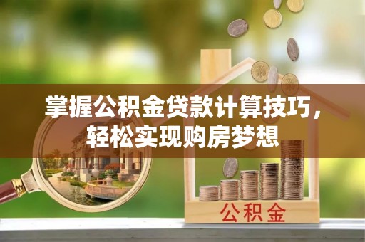 洱源掌握公积金贷款计算技巧，轻松实现购房梦想