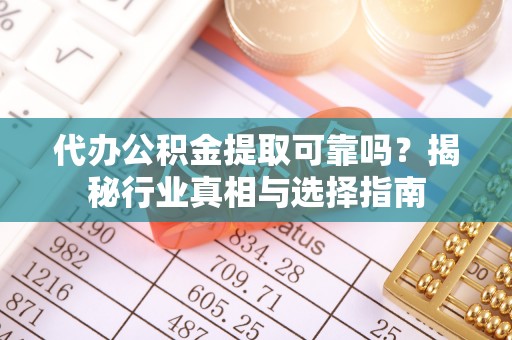 洱源代办公积金提取可靠吗？揭秘行业真相与选择指南