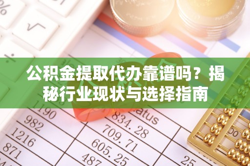 洱源公积金提取代办靠谱吗？揭秘行业现状与选择指南