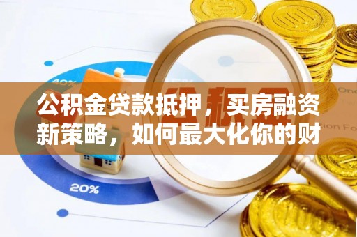洱源公积金贷款抵押，买房融资新策略，如何最大化你的财务自由