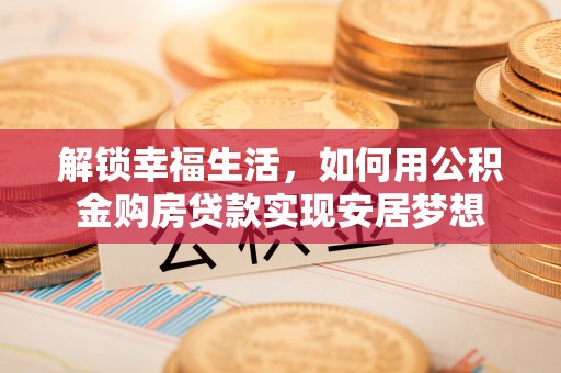 洱源解锁幸福生活，如何用公积金购房贷款实现安居梦想