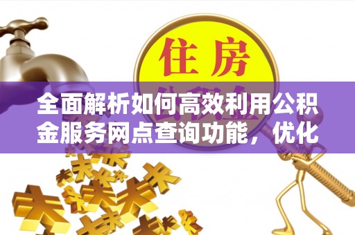 洱源全面解析如何高效利用公积金服务网点查询功能，优化生活理财规划