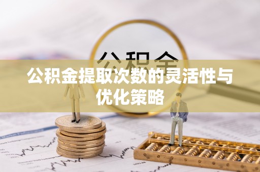 洱源公积金提取次数的灵活性与优化策略