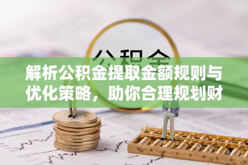 洱源解析公积金提取金额规则与优化策略，助你合理规划财务未来