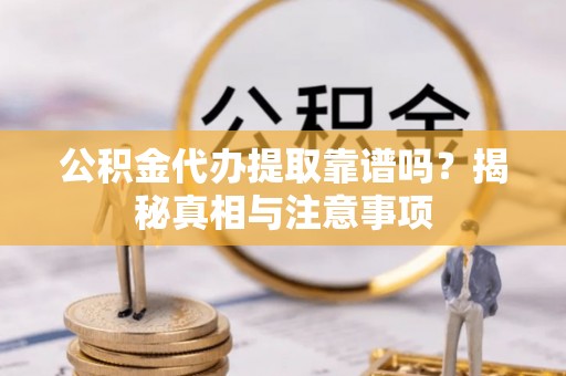 洱源公积金代办提取靠谱吗？揭秘真相与注意事项