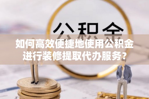 洱源如何高效便捷地使用公积金进行装修提取代办服务？