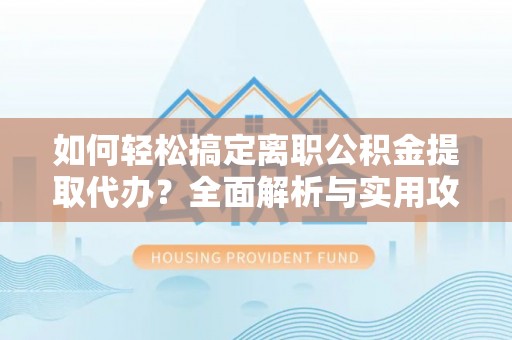 洱源如何轻松搞定离职公积金提取代办？全面解析与实用攻略
