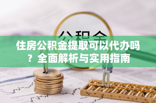 洱源住房公积金提取可以代办吗？全面解析与实用指南