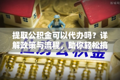 洱源提取公积金可以代办吗？详解政策与流程，助你轻松搞定！