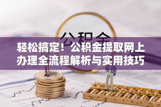 洱源轻松搞定！公积金提取网上办理全流程解析与实用技巧