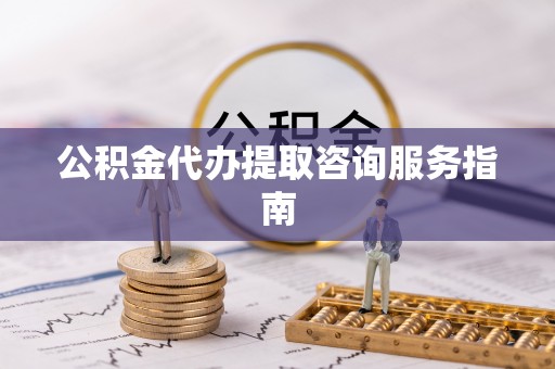 洱源公积金代办提取咨询服务指南