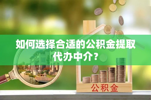 洱源如何选择合适的公积金提取代办中介？