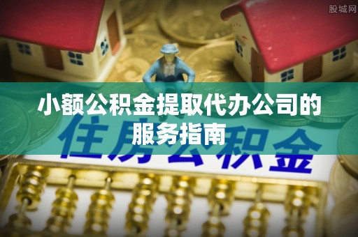 洱源小额公积金提取代办公司的服务指南