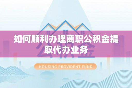 洱源如何顺利办理离职公积金提取代办业务