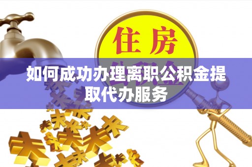 洱源如何成功办理离职公积金提取代办服务