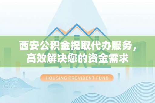 洱源西安公积金提取代办服务，高效解决您的资金需求