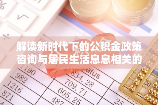 洱源解读新时代下的公积金政策咨询与居民生活息息相关的变化